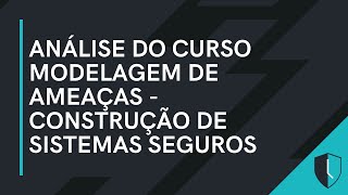 ANÁLISE DO CURSO MODELAGEM DE AMEAÇAS - CONSTRUÇÃO DE SISTEMAS SEGUROS