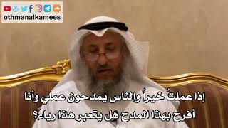 151 - إذا عملت خيراً والناس يمدحون عملي وأنا أفرح بهذا المدح هل يتعبر هذا رياءً؟ - عثمان الخميس