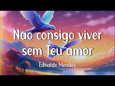 Ednaldo Mendes - Não consigo viver sem Teu amor (Letra)