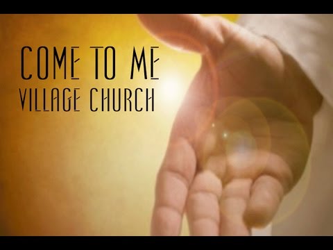 Come to Me - Village Church