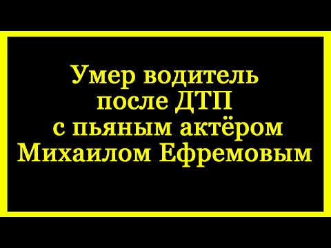 Умер водитель после ДТП с пьяным актёром Михаилом Ефремовым.