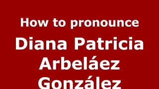How to pronounce Diana Patricia Arbeláez González