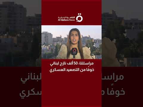 مراسلة القاهرة الإخبارية: 50 ألف نازح لبناني خوفًا من التصعيد العسكري 