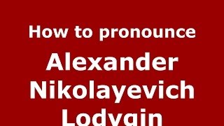 How to pronounce Alexander Nikolayevich Lodygin