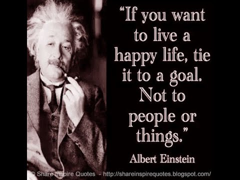 If you want to live a HAPPY LIFE, tie it to a GOAL. Not to people or things. ~Albert Einstein