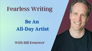Fearless Writing With Bill Kenower: Be An All-Day Artist