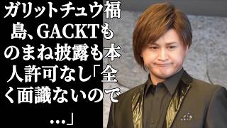 ガリットチュウ福島、GACKTものまね披露も本人許可なし「全く面識ないので…」