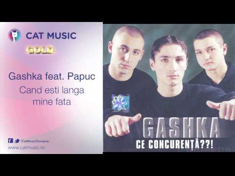 Gashka feat.Papuc - Cand esti langa mine fata