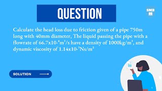 Find the headloss due to friction; Pipe length, diameter, flowrate, density and  all viscosity Given