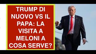 TRUMP DI NUOVO VS IL PAPA: LA VISITA A MELONI A COSA SERVE?