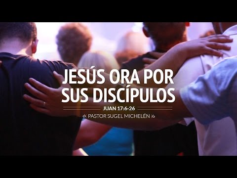 "Jesus Prays for His Disciples" John 17:6-26 Ps. Sugel Michelén