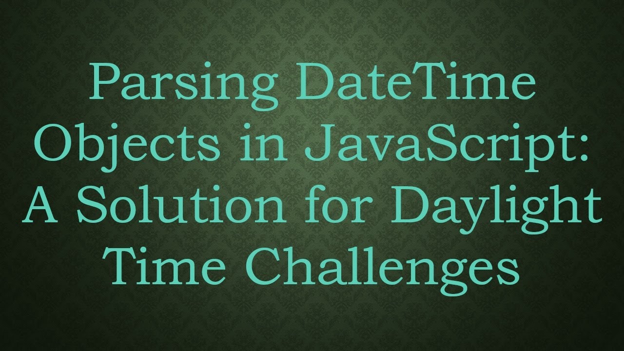 Parsing DateTime Objects in JavaScript: A Solution for Daylight Time Challenges