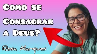 O QUE É CONSAGRAÇÃO COMO SE CONSAGRAR A DEUS | Por: Rosa Marques