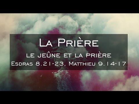 La prière : Le jeûne et la prière (Esdras 8.21-23, Matthieu 9.14-17)