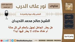 هل يعذر الجاهل لجهله بالحكم في كل حالة أم هناك حالات لا يعذر فيها أبداً؟ اللحيدان -مشروع كبارالعلماء image