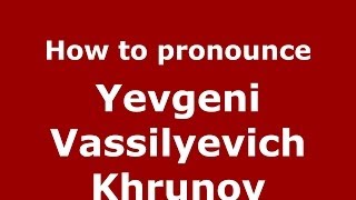 How to pronounce Yevgeni Vassilyevich Khrunov