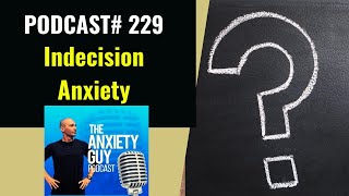 Indecision Anxiety - The Causes And Solutions | Anxiety Guy Podcast #229