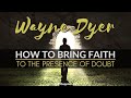 How To Bring Faith To The Presence Of Doubt | Wayne Dyer