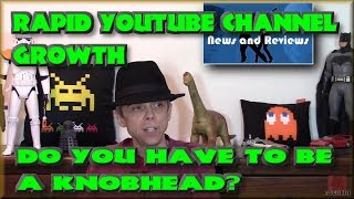 Rapid Youtube Growth - Do you have to be a Knobhead?