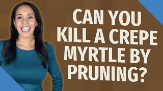 Can you kill a crepe myrtle by pruning?