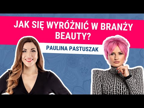 Biznes w Branży Beauty. Jak Rozwinąć Własny Salon Kosmetyczny? Paulina Pastuszak