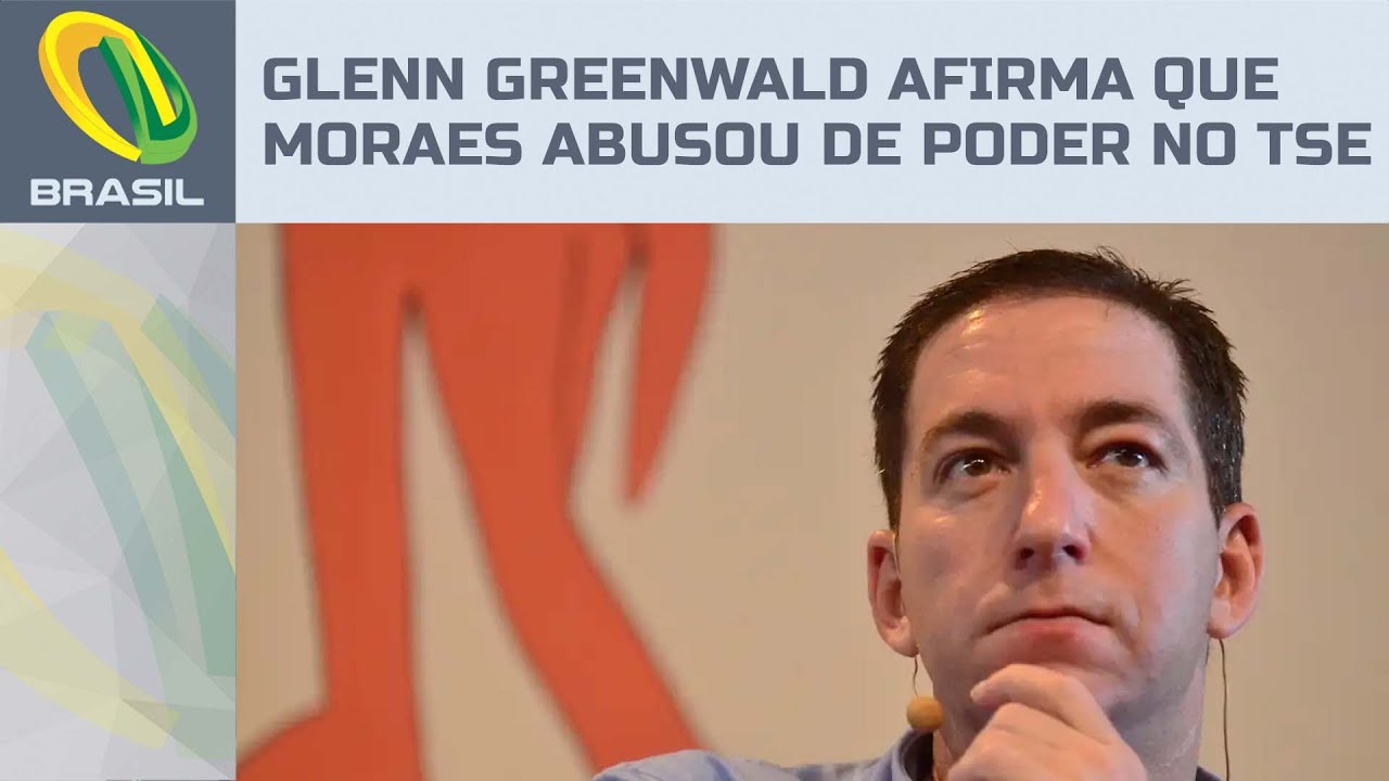 Glenn Greenwald afirma que Moraes abusou dos poderes do TSE para perseguir opositores