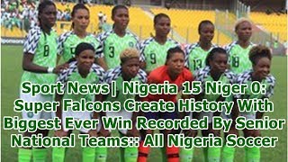 Sport News| Nigeria 15 Niger 0: Super Falcons Create History With Biggest Ever Win Recorded By Se...