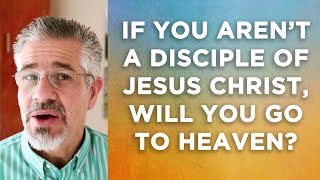 If You Are Not a Disciple of Jesus Christ, Will You Go to Heaven?