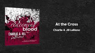 Charlie &amp; Jill LeBlanc - At the Cross (Redeeming Blood)