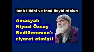 İnnâ lillâhi ve innâ ileyhi râciun. Bediüzzaman’ı ziyaret eden Amasyalı Niyazi Özsoy vefat etti