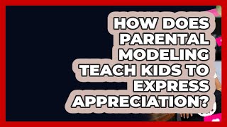 How Does Parental Modeling Teach Kids To Express Appreciation? - Better Family Relationships