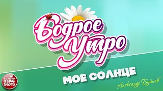 БОДРОЕ УТРО ❀ ПЕСНИ ДЛЯ ХОРОШЕГО НАСТРОЕНИЯ ❀ АЛЕКСАНДР БУЙНОВ — МОЕ СОЛНЦЕ