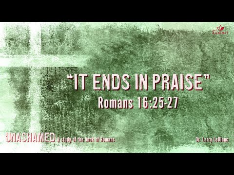 "It Ends in Praise" Romans 16:25-27 // Dr. Larry LeBlanc