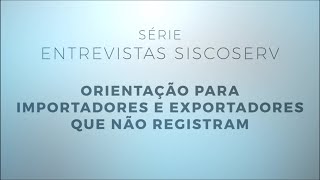 Série Entrevistas Siscoserv 4/4: Orientação para os importadores e exportadores que não registram