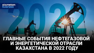 Главные события нефтегазовой и энергетической отрасли Казахстана в 2022 году