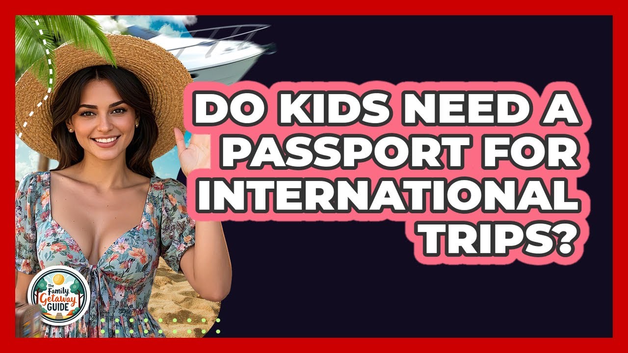 Do Kids Need A Passport For International Trips? - The Family Getaway Guide