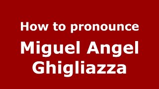 How to pronounce Miguel Angel Ghigliazza
