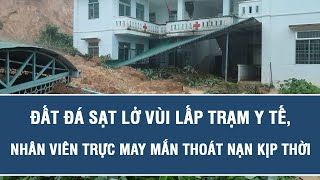 Đất đá sạt lở vùi lấp trạm y tế, nhân viên trực may mắn thoát nạn kịp thời