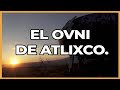 El OVNI De Atlimeyaya ATLIXCO PUEBLA