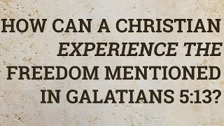 How Can a Christian Experience the Freedom Mentioned in Galatians 5:13?