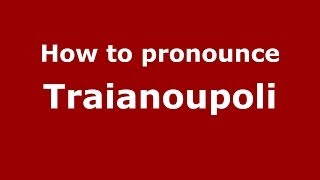 How to pronounce Traianoupoli