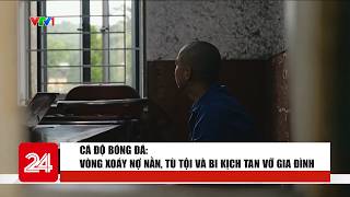 Cá độ bóng đá: Vòng xoáy nợ nần, tù tội và bi kịch tan vỡ gia đình | VTV24