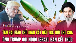 Điểm nóng: Tân Đại giáo chủ Iran bắt đầu trả thù cho cha; Ông Trump gọi nóng Israel bàn kết thúc