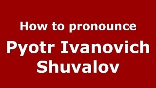 How to pronounce Pyotr Ivanovich Shuvalov