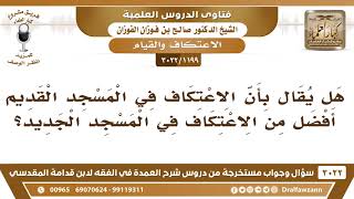 صورة [1199 -3022] هل يقال بأن الاعتكاف في المسجد القديم أفضل من الاعتكاف في المسجد الجديد؟