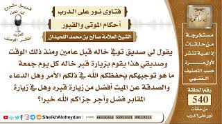 صورة 6665 -  هل الدعاء والصدقة عن الميت أفضل من زيارة قبره وهل في زيارة المقابر فضل وأجر ؟