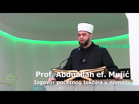 Prof. Abdullah ef. Mujić: "Izgovor početnog tekbira u namazu." (hutba 12.12.2025.)