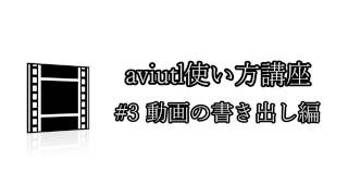 aviutl講座 #3 動画の書き出し