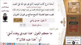 صورة 25 من 41|أسئلة شرح كتاب التوحيد|مسائل متفرقة|ما حكم القول -هذا عبدي وهذه أمتي أو هذا عبد فلان-؟