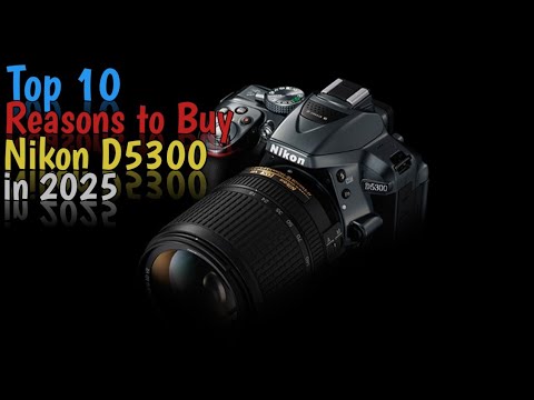 Top 10 Reasons to Buy Nikon D5300 in 2025